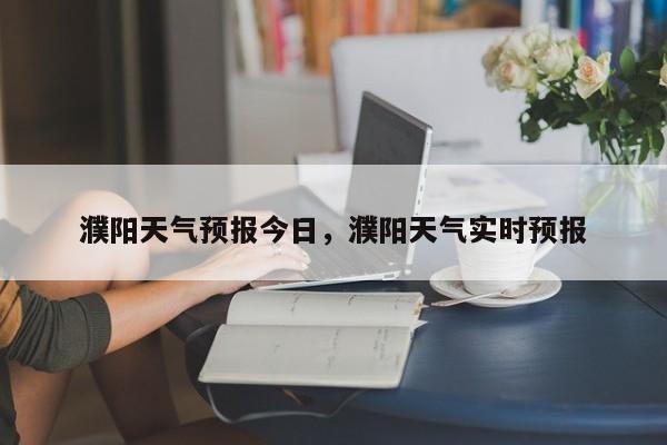 濮阳天气预报今日，濮阳天气实时预报  第1张