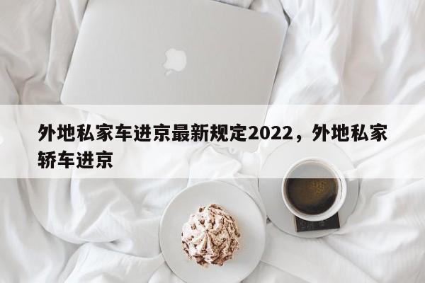 外地私家车进京最新规定2022，外地私家轿车进京  第1张