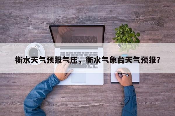 衡水天气预报气压，衡水气象台天气预报？  第1张
