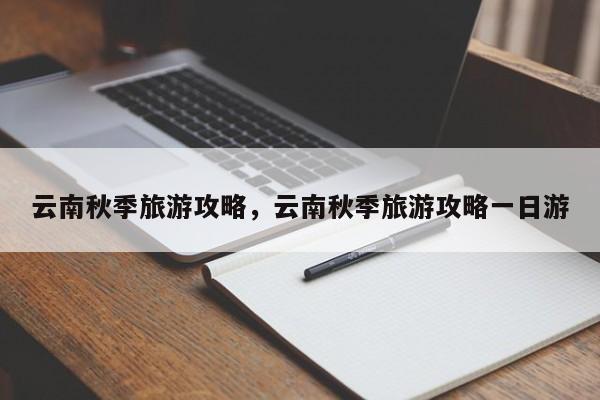 云南秋季旅游攻略，云南秋季旅游攻略一日游  第1张