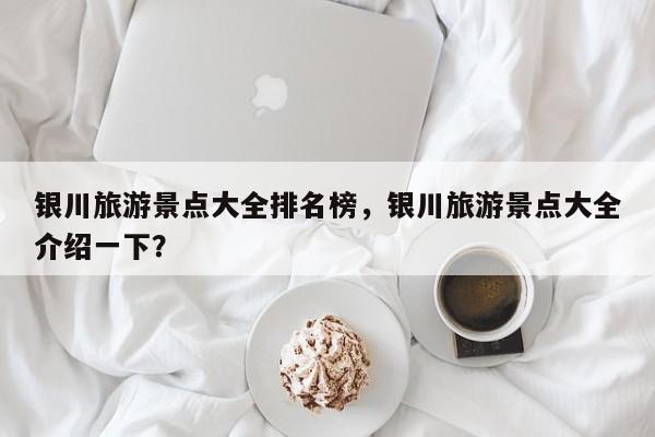 银川旅游景点大全排名榜，银川旅游景点大全介绍一下？  第1张