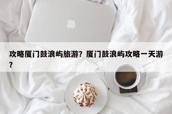 攻略厦门鼓浪屿旅游？厦门鼓浪屿攻略一天游？  第1张