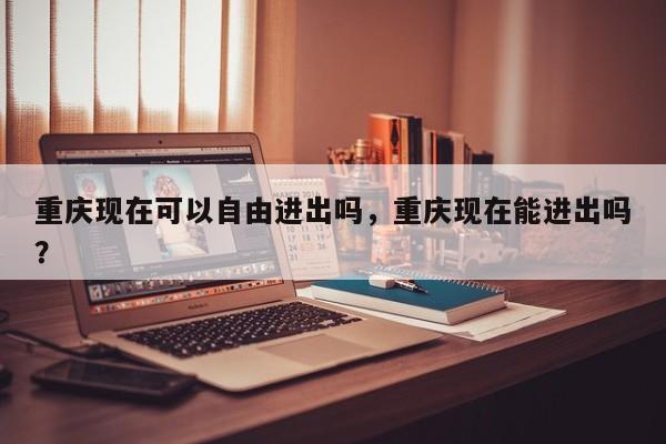 重庆现在可以自由进出吗，重庆现在能进出吗？  第1张