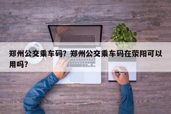 郑州公交乘车码？郑州公交乘车码在荥阳可以用吗？  第1张