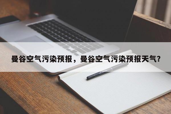 曼谷空气污染预报，曼谷空气污染预报天气？  第1张