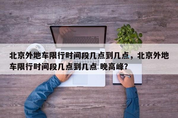 北京外地车限行时间段几点到几点，北京外地车限行时间段几点到几点 晚高峰？  第1张