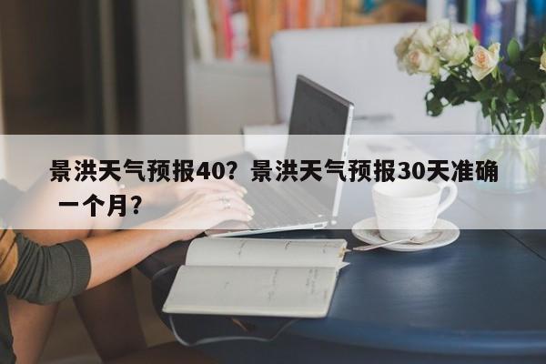景洪天气预报40？景洪天气预报30天准确 一个月？  第1张