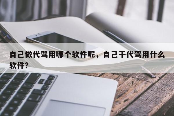 自己做代驾用哪个软件呢，自己干代驾用什么软件？  第1张