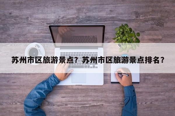 苏州市区旅游景点？苏州市区旅游景点排名？  第1张