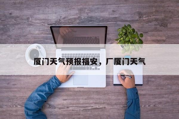厦门天气预报福安，厂厦门天气  第1张