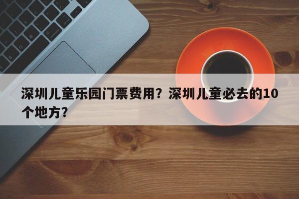 深圳儿童乐园门票费用？深圳儿童必去的10个地方？  第1张