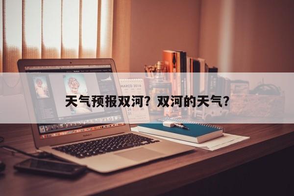 天气预报双河？双河的天气？  第1张