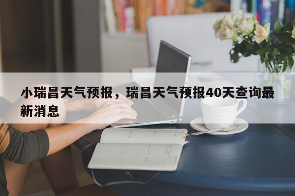 小瑞昌天气预报，瑞昌天气预报40天查询最新消息  第1张