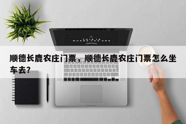 顺德长鹿农庄门票，顺德长鹿农庄门票怎么坐车去？  第1张