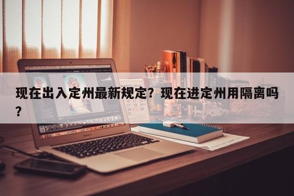 现在出入定州最新规定？现在进定州用隔离吗？  第1张