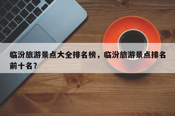 临汾旅游景点大全排名榜，临汾旅游景点排名前十名？  第1张