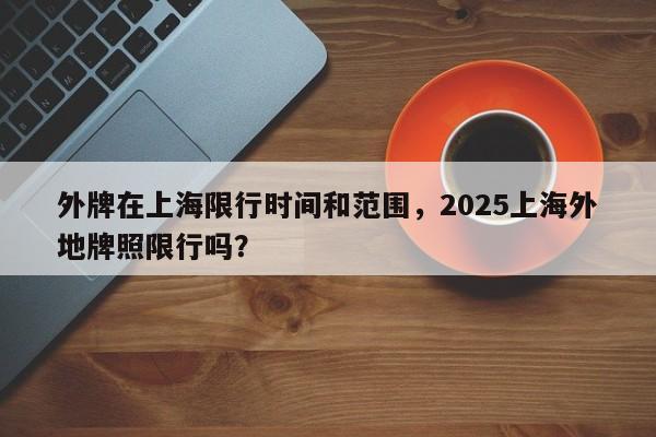 外牌在上海限行时间和范围，2025上海外地牌照限行吗？  第1张