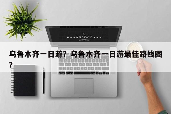 乌鲁木齐一日游？乌鲁木齐一日游最佳路线图？  第1张