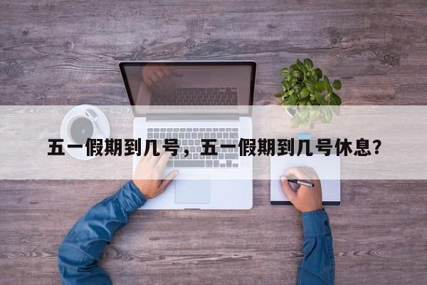 五一假期到几号，五一假期到几号休息？  第1张