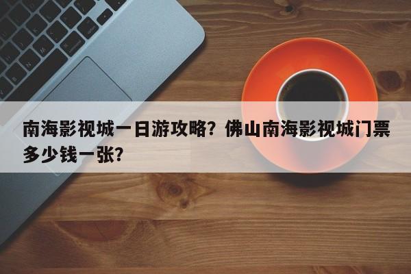 南海影视城一日游攻略？佛山南海影视城门票多少钱一张？  第1张
