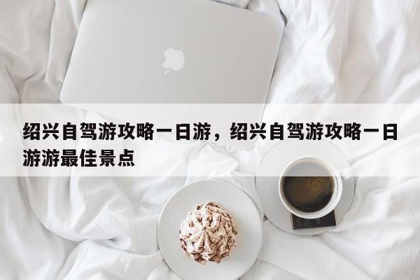 绍兴自驾游攻略一日游，绍兴自驾游攻略一日游游最佳景点  第1张
