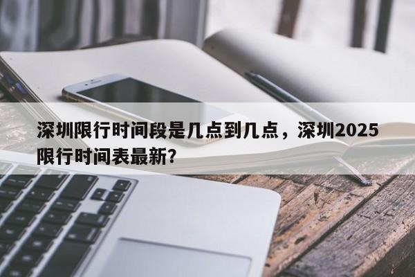 深圳限行时间段是几点到几点，深圳2025限行时间表最新？  第1张