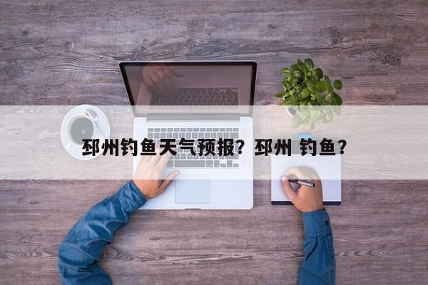 邳州钓鱼天气预报？邳州 钓鱼？  第1张
