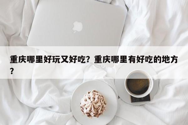 重庆哪里好玩又好吃？重庆哪里有好吃的地方？  第1张