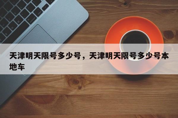 天津明天限号多少号，天津明天限号多少号本地车  第1张