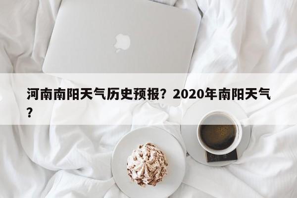 河南南阳天气历史预报？2020年南阳天气？  第1张