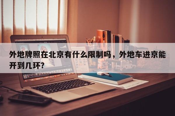 外地牌照在北京有什么限制吗，外地车进京能开到几环？  第1张