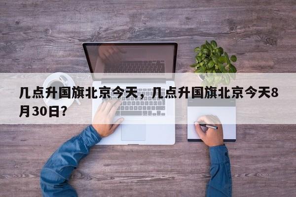 几点升国旗北京今天，几点升国旗北京今天8月30日？  第1张