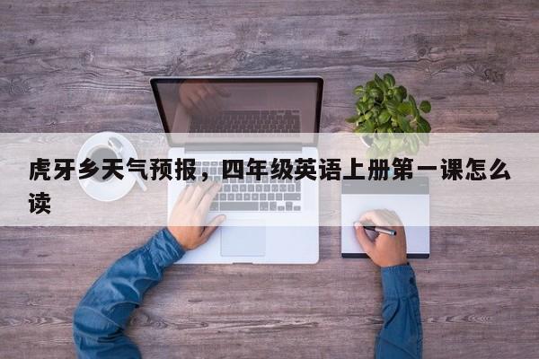 虎牙乡天气预报，四年级英语上册第一课怎么读  第1张