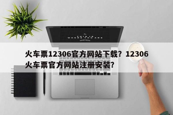 火车票12306官方网站下载？12306火车票官方网站注册安装？  第1张