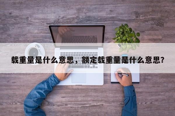 载重量是什么意思，额定载重量是什么意思？  第1张