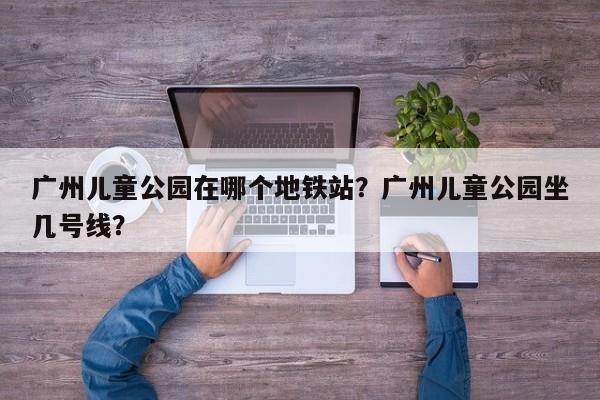 广州儿童公园在哪个地铁站？广州儿童公园坐几号线？  第1张