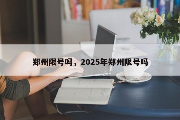 郑州限号吗，2025年郑州限号吗  第1张