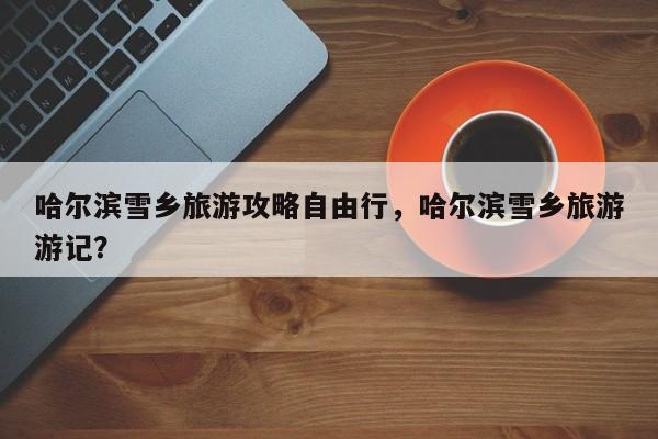 哈尔滨雪乡旅游攻略自由行，哈尔滨雪乡旅游游记？  第1张