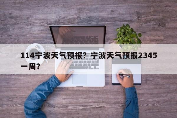 114宁波天气预报？宁波天气预报2345一周？  第1张