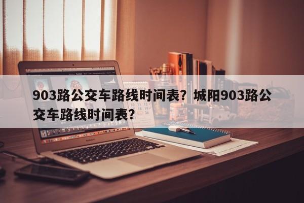903路公交车路线时间表？城阳903路公交车路线时间表？  第1张