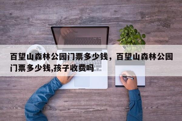百望山森林公园门票多少钱，百望山森林公园门票多少钱,孩子收费吗  第1张