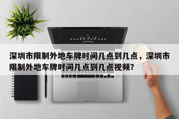 深圳市限制外地车牌时间几点到几点，深圳市限制外地车牌时间几点到几点视频？  第1张