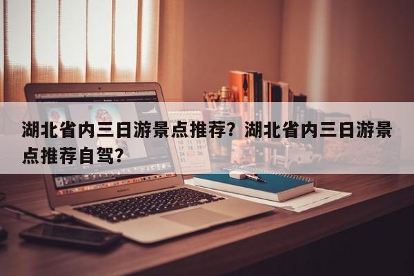 湖北省内三日游景点推荐？湖北省内三日游景点推荐自驾？  第1张