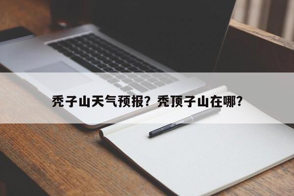 秃子山天气预报？秃顶子山在哪？  第1张