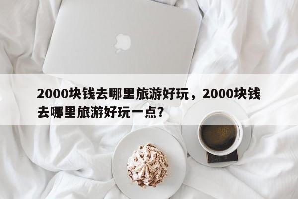 2000块钱去哪里旅游好玩，2000块钱去哪里旅游好玩一点？  第1张