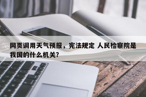 网页调用天气预报，宪法规定 人民检察院是我国的什么机关？  第1张