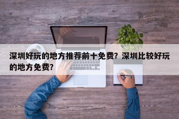 深圳好玩的地方推荐前十免费？深圳比较好玩的地方免费？  第1张