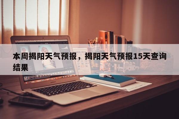 本周揭阳天气预报，揭阳天气预报15天查询结果  第1张