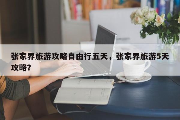 张家界旅游攻略自由行五天，张家界旅游5天攻略？  第1张