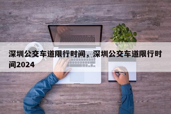 深圳公交车道限行时间，深圳公交车道限行时间2024  第1张